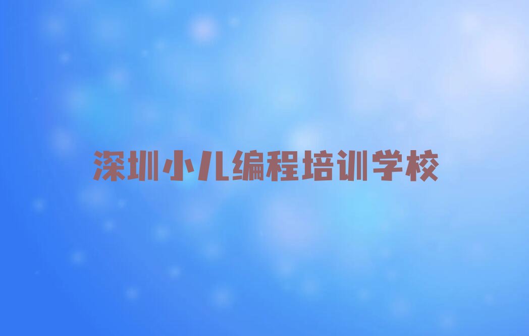 十大2025年深圳光明区哪里可以学小儿编程十大排名一览排行榜排行榜