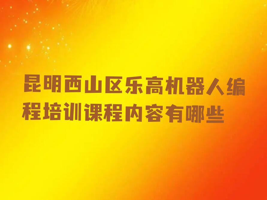 十大昆明西山区乐高机器人编程培训课程内容有哪些排行榜