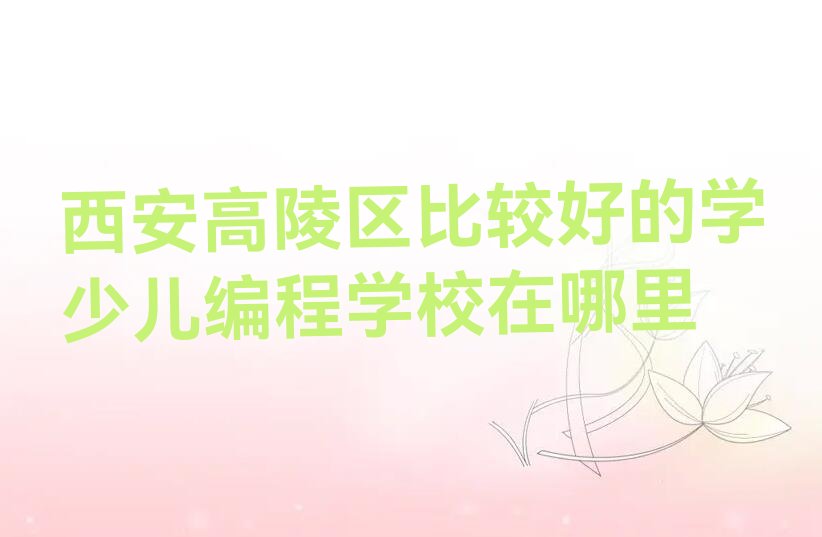 十大西安高陵区比较好的学少儿编程学校在哪里排行榜