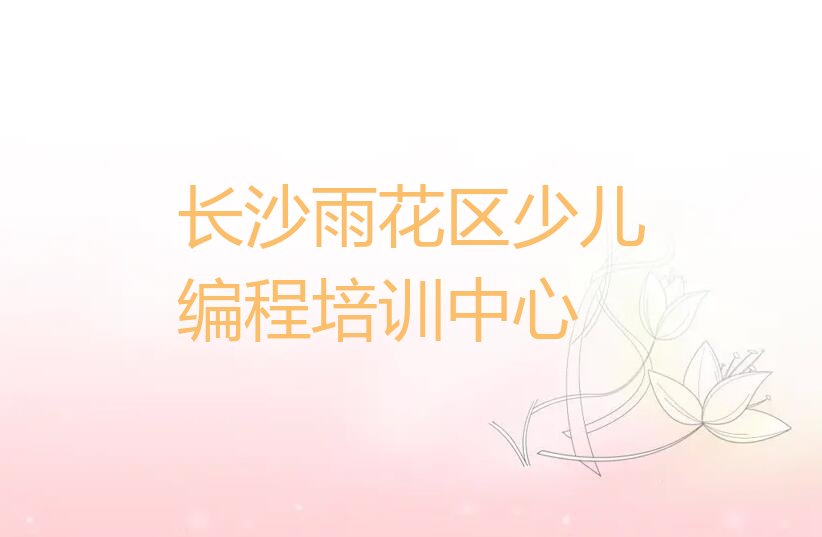 十大长沙雨花区少儿编程c++培训机构培训学校榜单一览推荐排行榜排行榜