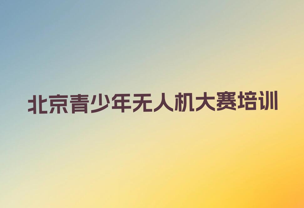 十大北京哪有青少年无人机大赛培训班十大排名一览排行榜排行榜