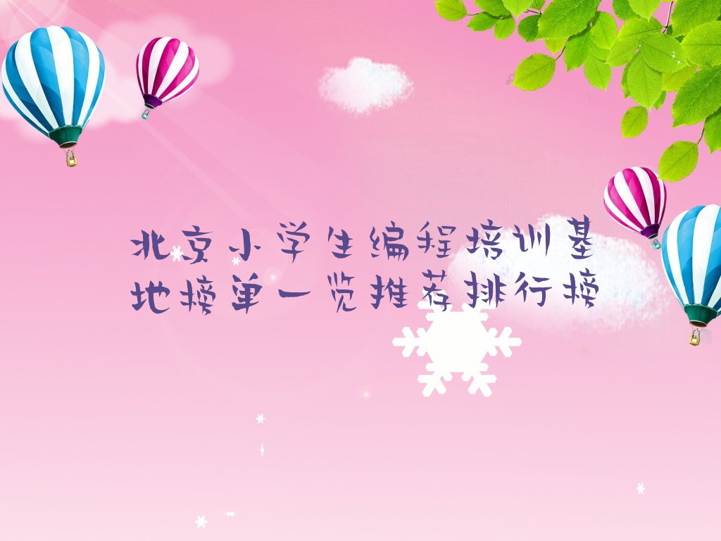 十大北京小学生编程培训基地榜单一览推荐排行榜排行榜