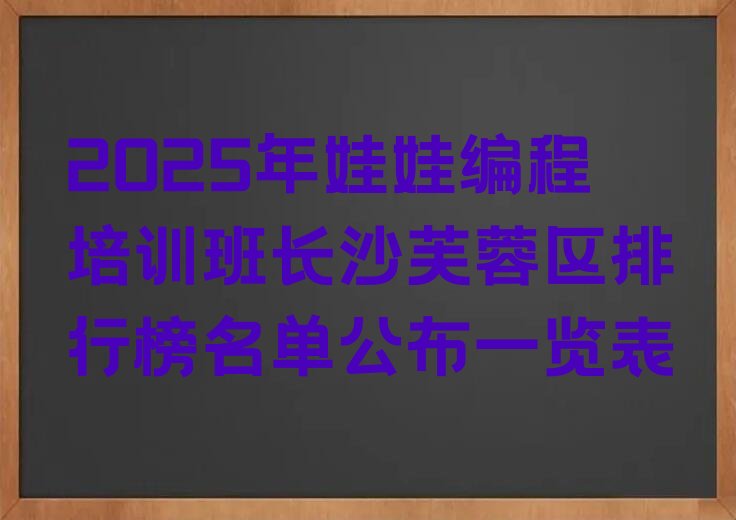 十大2025年娃娃编程培训班长沙芙蓉区排行榜名单公布一览表排行榜