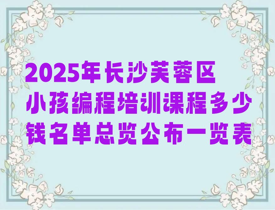 十大2025年长沙芙蓉区小孩编程培训课程多少钱名单总览公布一览表排行榜