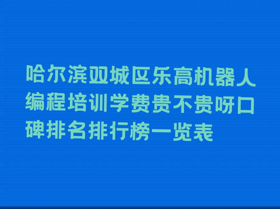 十大哈尔滨双城区乐高机器人编程培训学费贵不贵呀口碑排名排行榜一览表排行榜