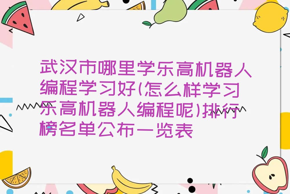 十大武汉市哪里学乐高机器人编程学习好(怎么样学习乐高机器人编程呢)排行榜名单公布一览表排行榜