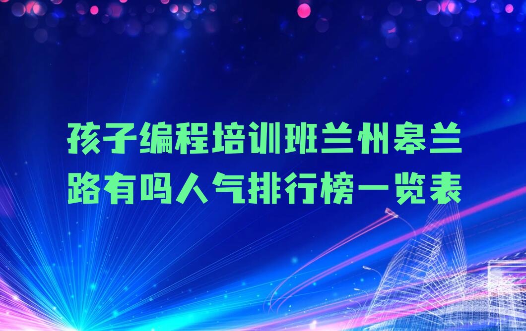 十大孩子编程培训班兰州皋兰路有吗人气排行榜一览表排行榜
