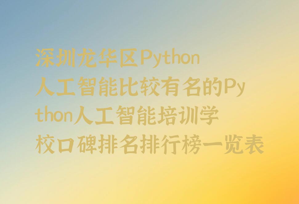 十大深圳龙华区Python人工智能比较有名的Python人工智能培训学校口碑排名排行榜一览表排行榜