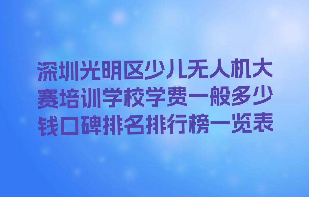 十大深圳光明区少儿无人机大赛培训学校学费一般多少钱口碑排名排行榜一览表排行榜