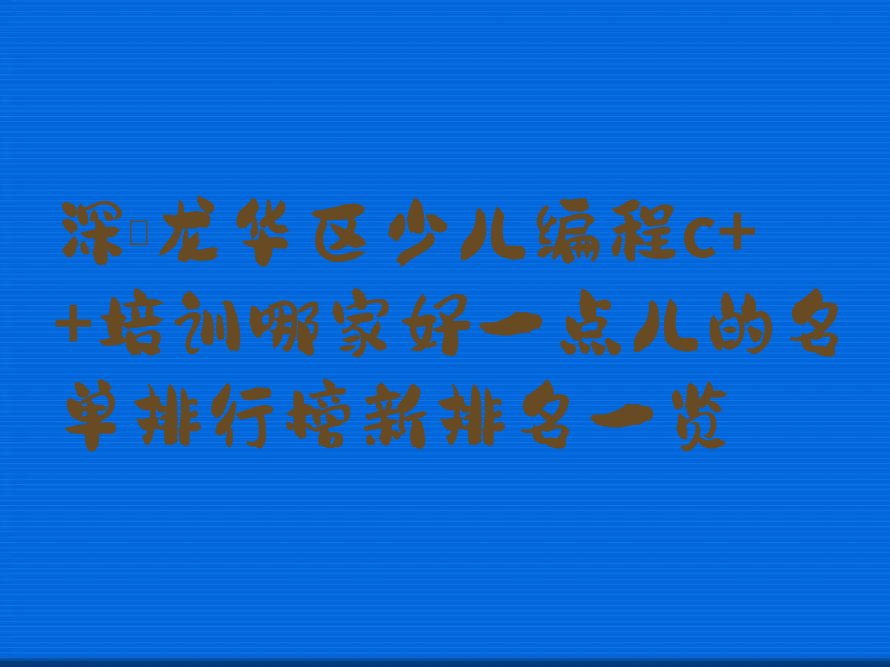 十大深圳龙华区少儿编程c++培训哪家好一点儿的名单排行榜新排名一览排行榜