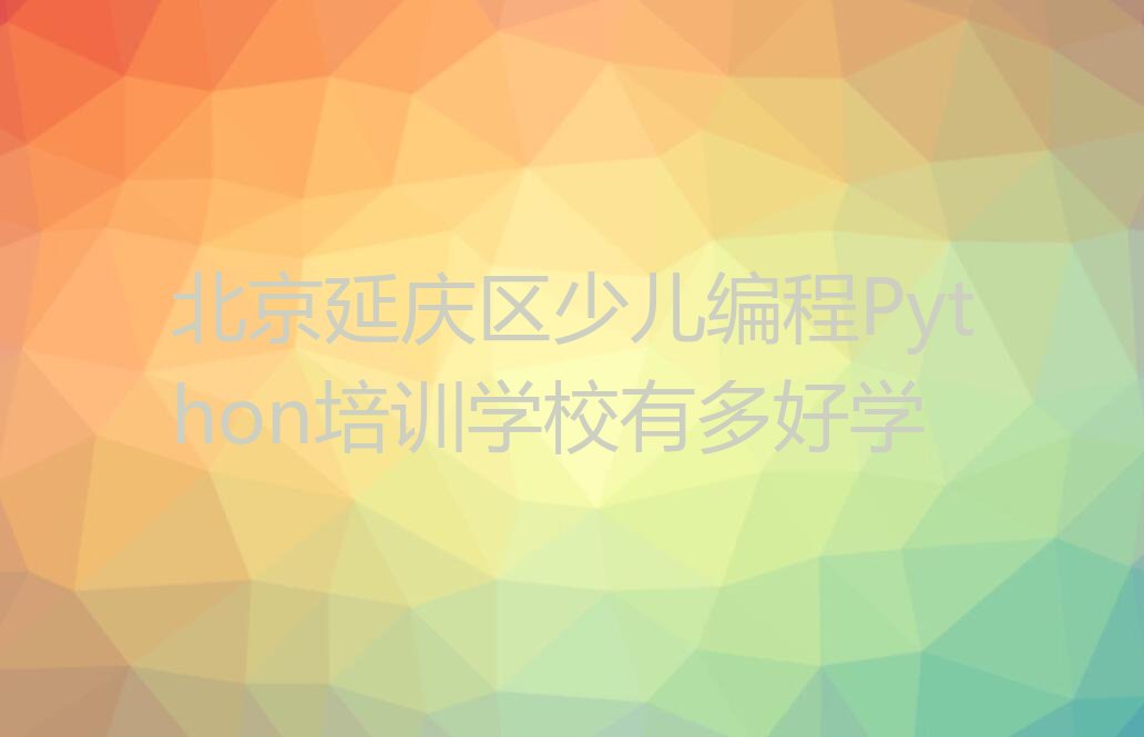 十大北京延庆区少儿编程Python培训学校有多好学排行榜