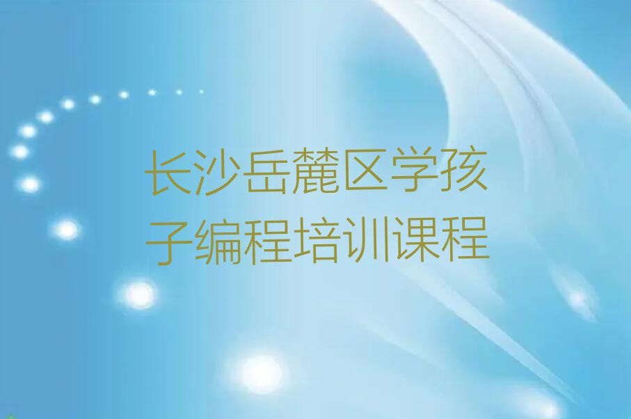 十大长沙岳麓区学孩子编程培训课程排行榜