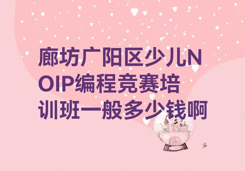 十大廊坊广阳区少儿NOIP编程竞赛培训班一般多少钱啊排行榜