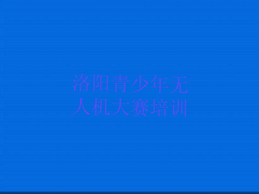 十大洛阳西工区青少年无人机大赛培训班费用标准是多少钱名单排行榜新排名一览排行榜