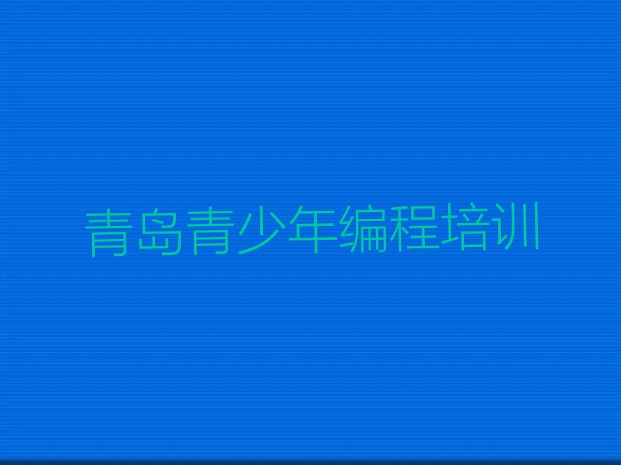 十大青岛李沧区青少年编程培训学校短期班有哪些名单总览公布一览表排行榜