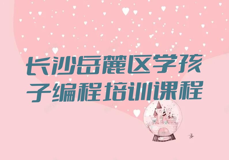 长沙岳麓区含浦街道孩子编程培训学校