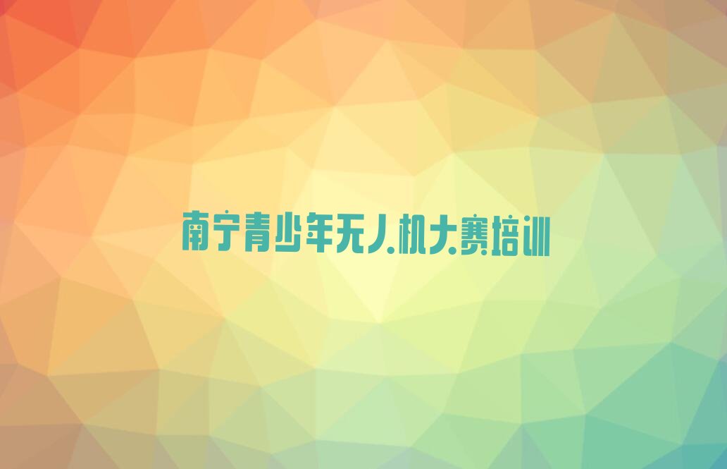 十大2025年下半年南宁南宁华侨投资区青少年无人机大赛学校价位名单今日一览排行榜排行榜