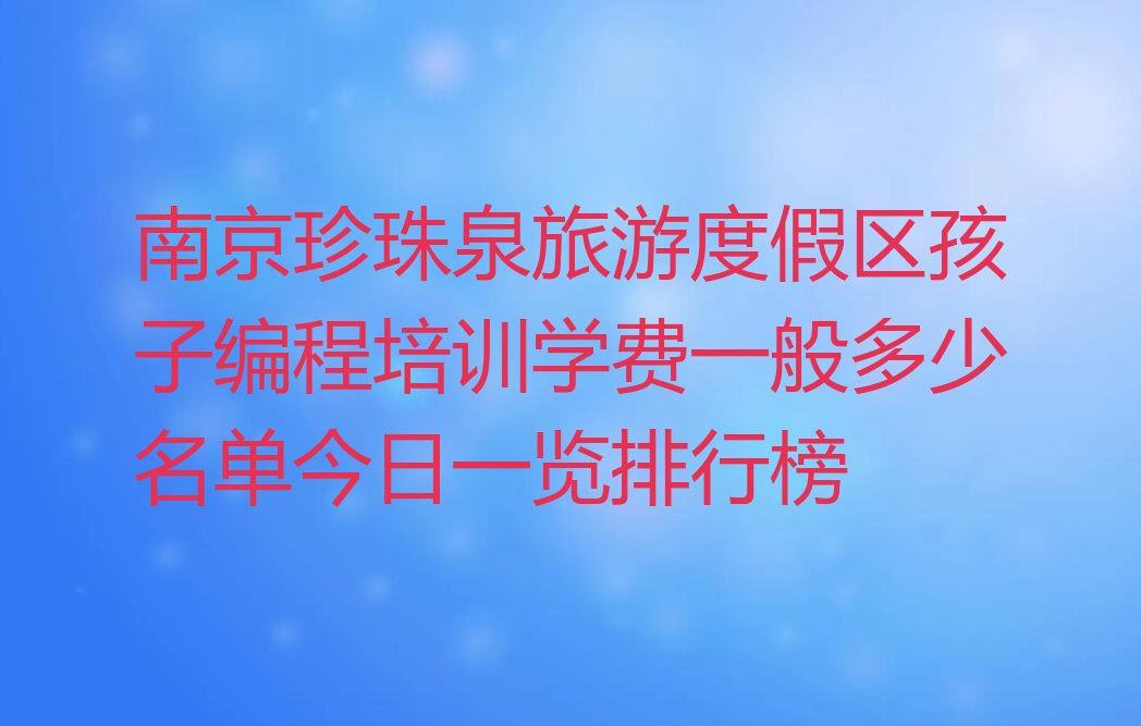 十大南京珍珠泉旅游度假区孩子编程培训学费一般多少名单今日一览排行榜排行榜