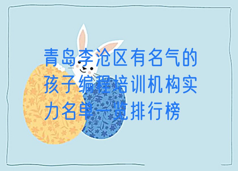 十大青岛李沧区有名气的孩子编程培训机构实力名单一览排行榜排行榜