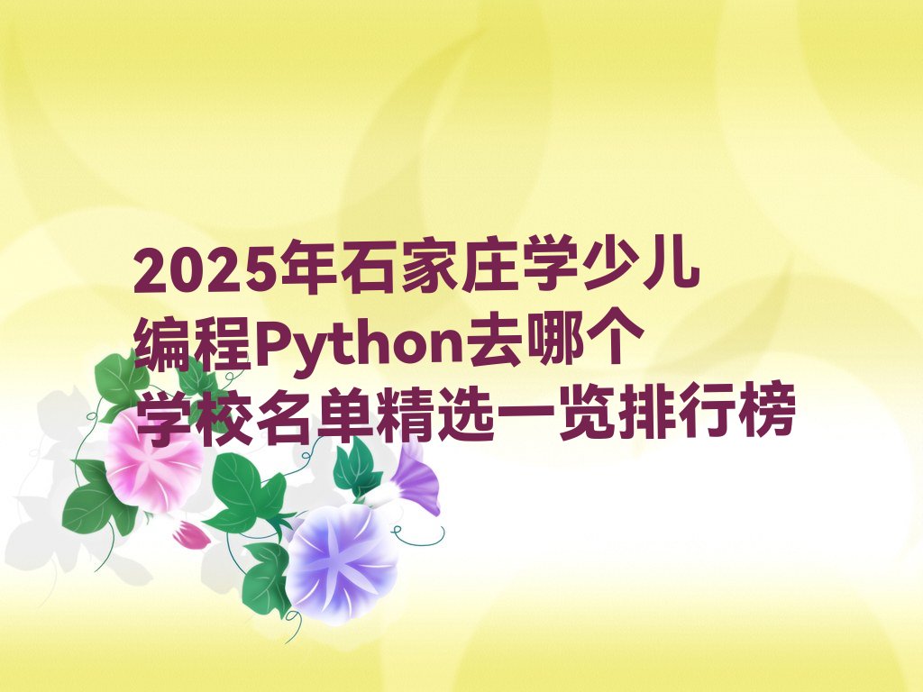 十大2025年石家庄学少儿编程Python去哪个学校名单精选一览排行榜排行榜