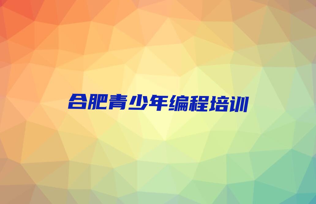 十大合肥蜀山区青少年编程培训学校学费一年多少,青少年编程培训学费名单排行榜一览排行榜