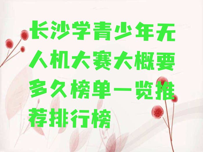 十大长沙学青少年无人机大赛大概要多久榜单一览推荐排行榜排行榜
