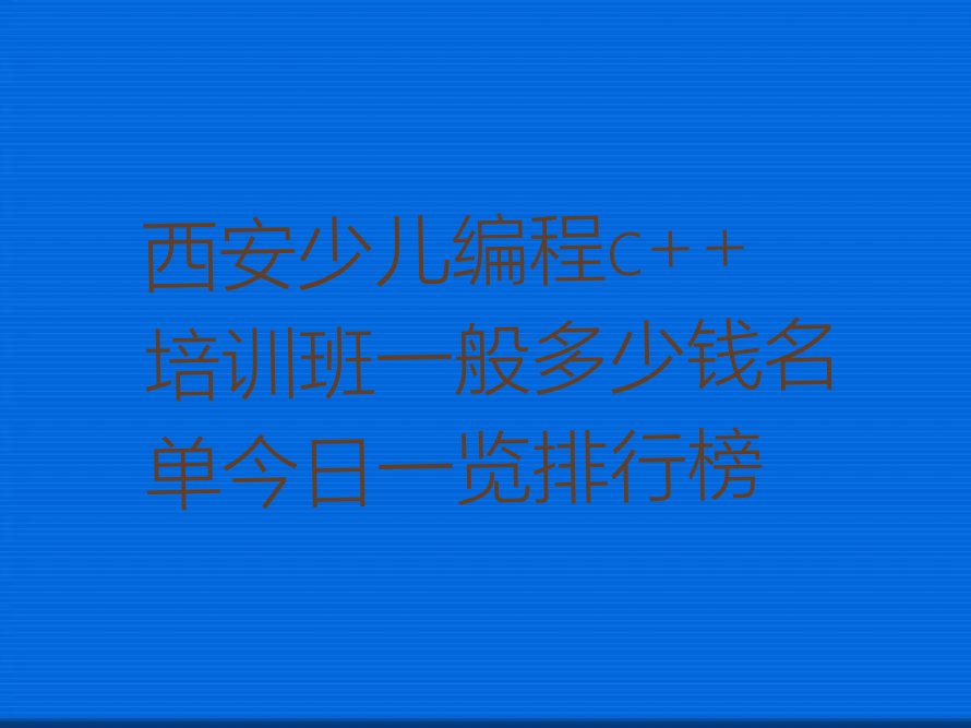 十大西安少儿编程c++培训班一般多少钱名单今日一览排行榜排行榜