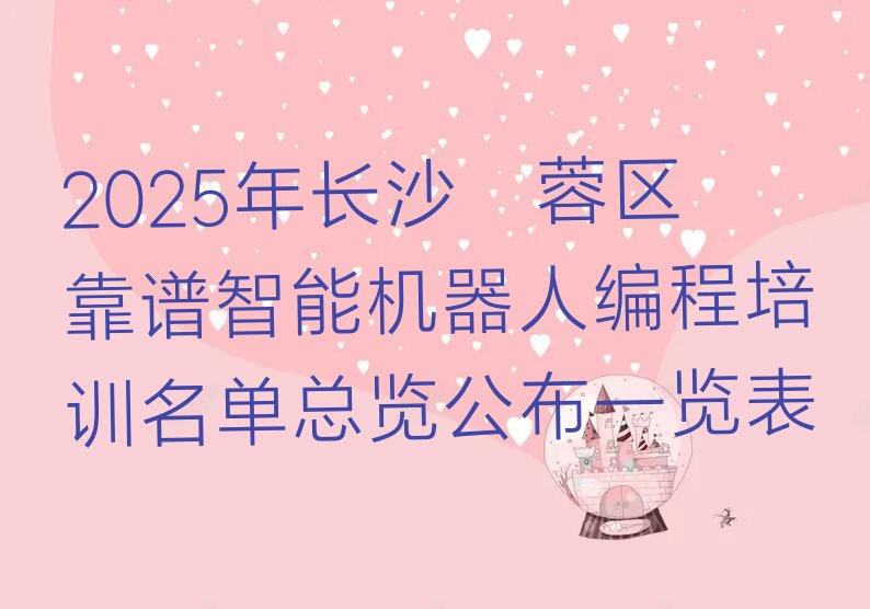 十大2025年长沙芙蓉区靠谱智能机器人编程培训名单总览公布一览表排行榜