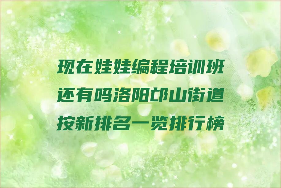 十大现在娃娃编程培训班还有吗洛阳邙山街道按新排名一览排行榜排行榜