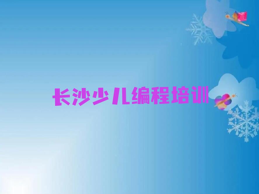 十大长沙天心区学少儿编程学费大概多少？学少儿编程要多少钱?名单排行榜一览排行榜