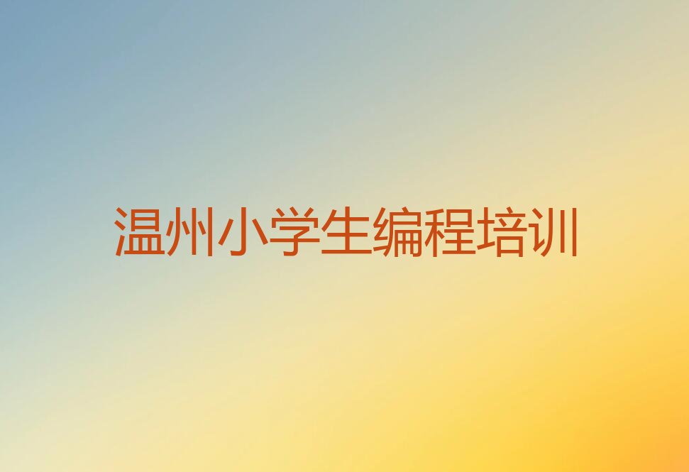 十大温州小学生编程培训机构排名前十排行榜