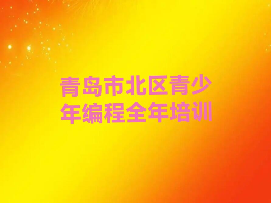 十大青岛市北区青少年编程全年培训排行榜