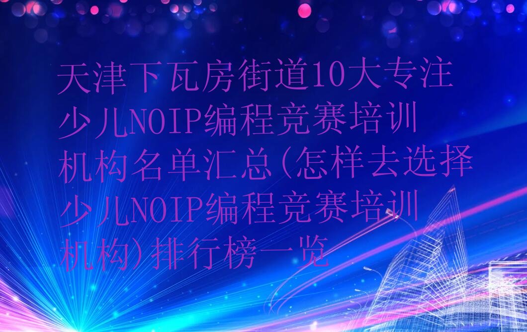 十大天津下瓦房街道10大专注少儿NOIP编程竞赛培训机构名单汇总(怎样去选择少儿NOIP编程竞赛培训机构)排行榜一览排行榜