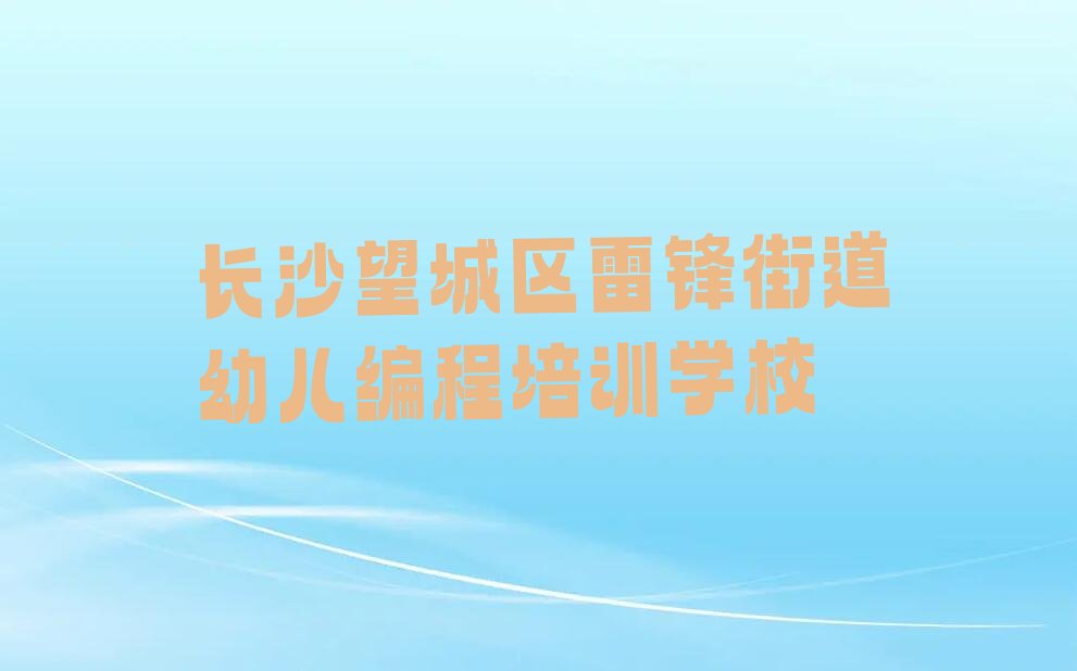 十大2025年长沙望城区学幼儿编程的正规学校培训机构推荐名单十大排名一览表排行榜
