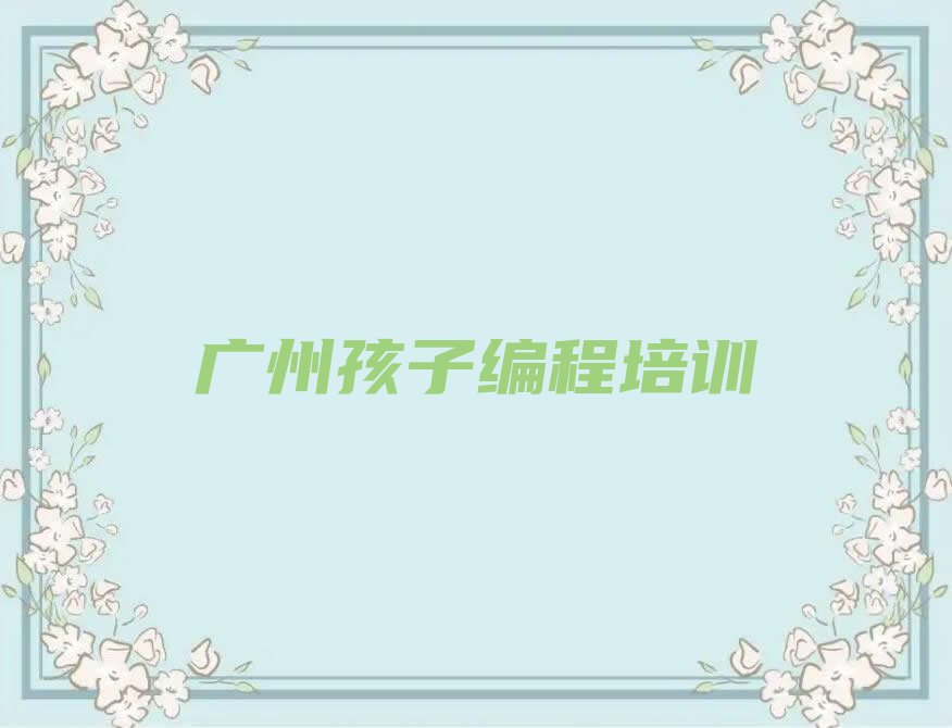 十大广州南沙区孩子编程有没有专门培训孩子编程的地方榜单新排名一览推荐排行榜