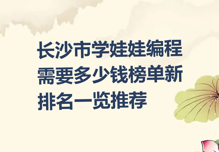 十大长沙市学娃娃编程需要多少钱榜单新排名一览推荐排行榜