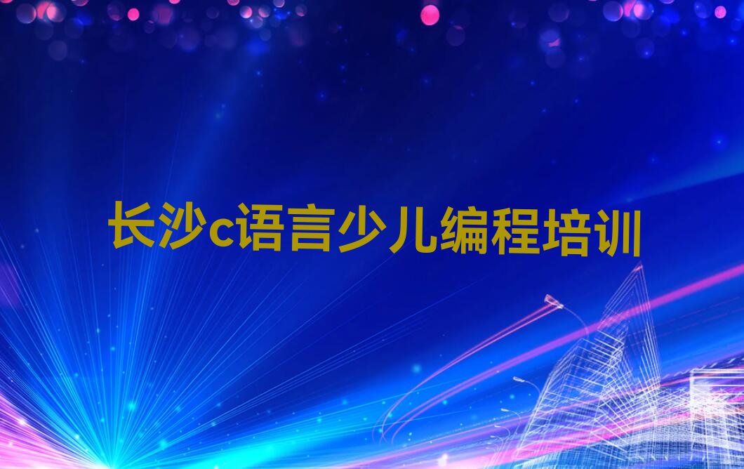 十大长沙学c语言少儿编程去哪个学校名单今日一览排行榜排行榜