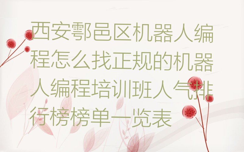 十大西安鄠邑区机器人编程怎么找正规的机器人编程培训班人气排行榜榜单一览表排行榜