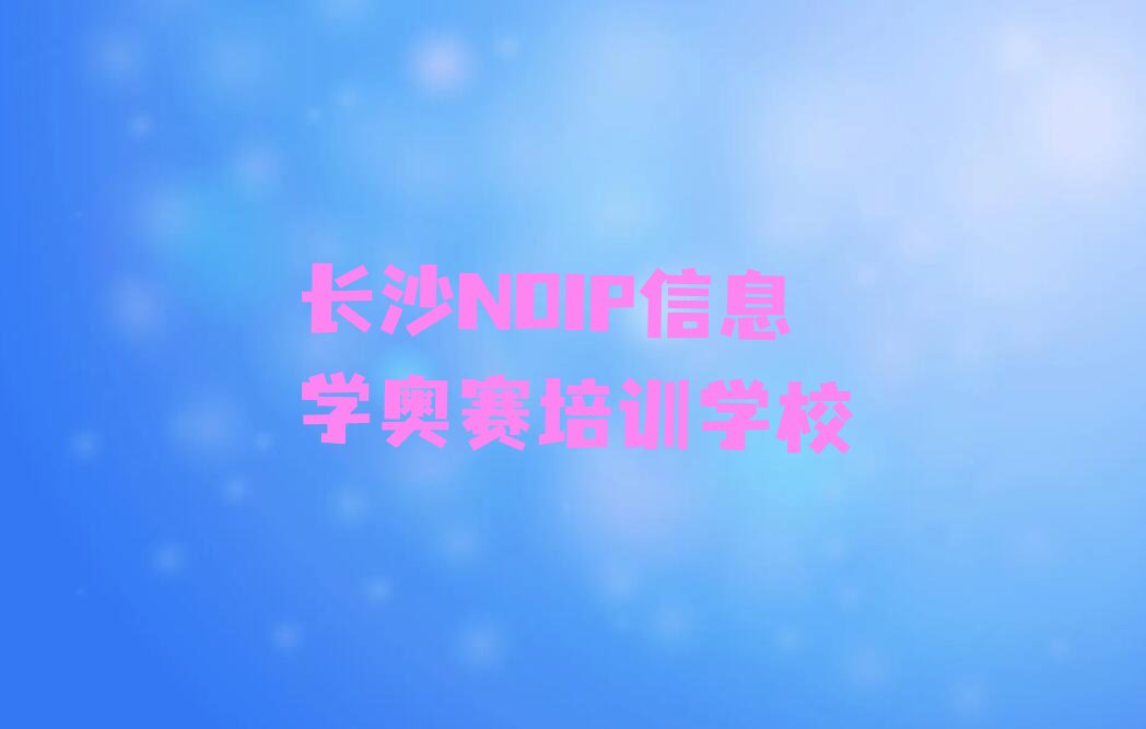 十大长沙芙蓉区NOIP信息学奥赛培训哪里学NOIP信息学奥赛有学校排行榜
