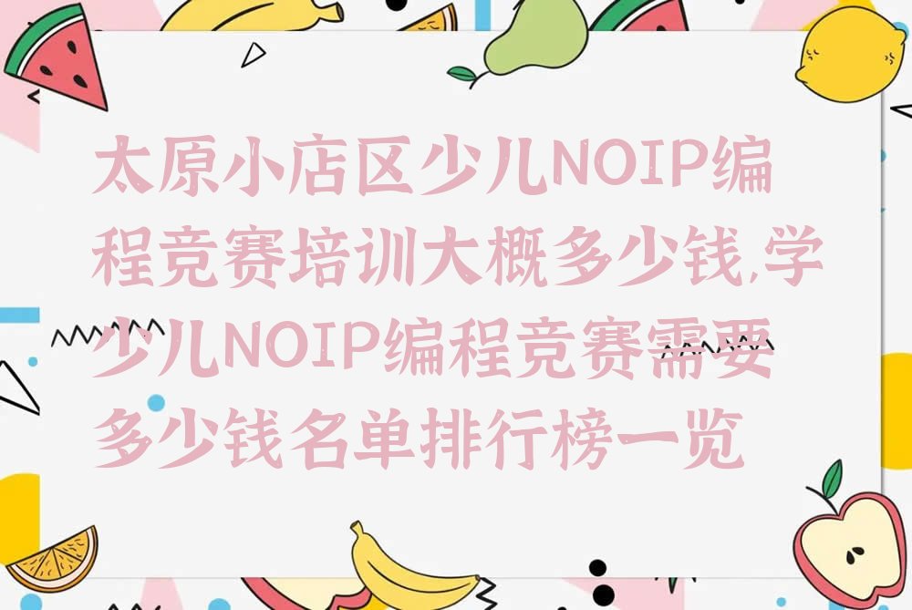 十大太原小店区少儿NOIP编程竞赛培训大概多少钱,学少儿NOIP编程竞赛需要多少钱名单排行榜一览排行榜