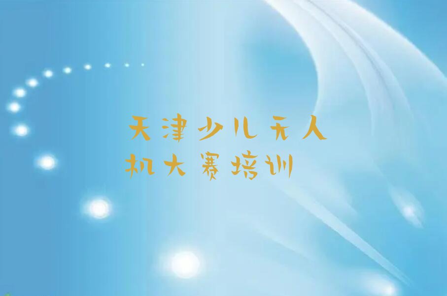 十大天津学少儿无人机大赛怎么样才能学会排行榜名单公布一览表排行榜