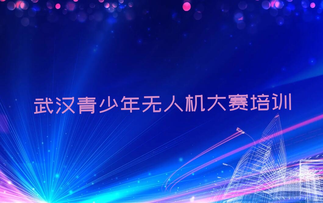 十大2025年湖北青少年无人机大赛培训班,武汉径河街道青少年无人机大赛培训班名单精选一览排行榜排行榜