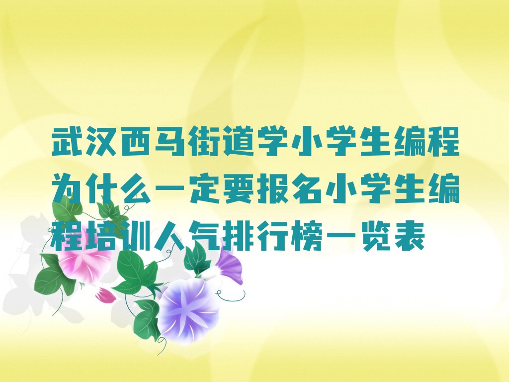 十大武汉西马街道学小学生编程为什么一定要报名小学生编程培训人气排行榜一览表排行榜