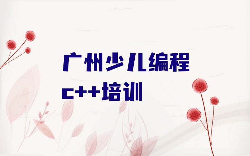 十大广州天河区少儿编程c++培训辅导班是什么时候上呢啊名单排行榜新排名一览排行榜