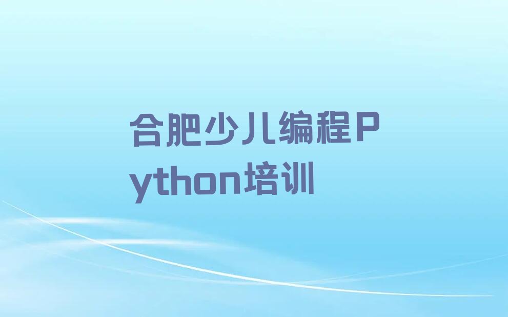 十大合肥蜀山区少儿编程Python哪里少儿编程Python培训班实惠又便宜人气排行榜榜单一览表排行榜