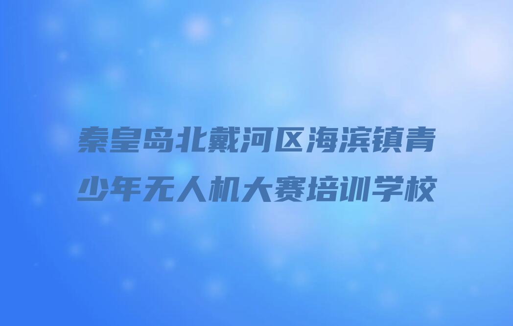 十大2025年秦皇岛海滨镇青少年无人机大赛培训班专业涉及哪些课程推荐名单公布排名榜排行榜