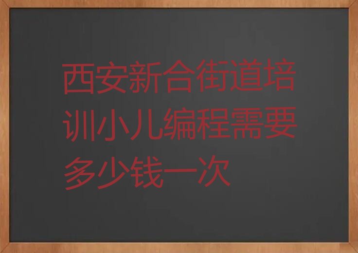 十大西安新合街道培训小儿编程需要多少钱一次排行榜