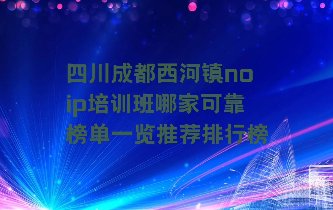 十大四川成都西河镇noip培训班哪家可靠榜单一览推荐排行榜排行榜
