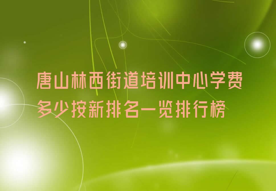 十大唐山林西街道培训中心学费多少按新排名一览排行榜排行榜