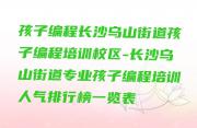 孩子编程长沙乌山街道孩子编程培训校区-长沙乌山街道专业孩子编程培训人气排行榜一览表